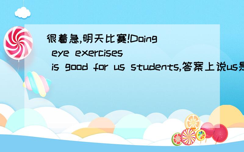 很着急,明天比赛!Doing eye exercises is good for us students,答案上说us是students的同位语,Doing eye exercises is good for our students对不对?