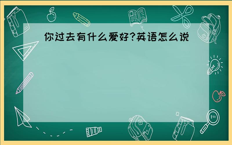 你过去有什么爱好?英语怎么说