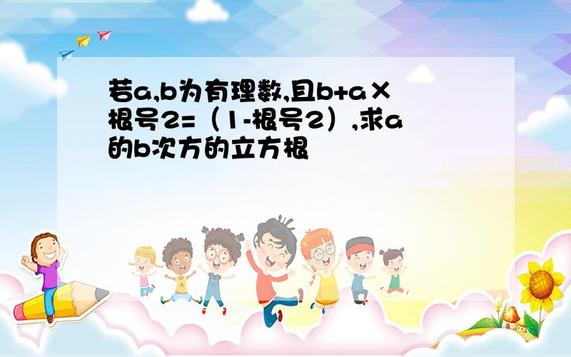 若a,b为有理数,且b+a×根号2=（1-根号2）,求a的b次方的立方根