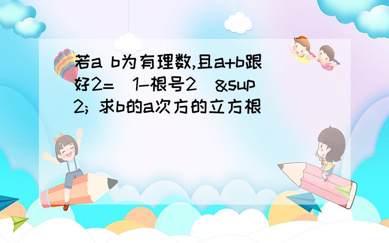 若a b为有理数,且a+b跟好2=（1-根号2）² 求b的a次方的立方根