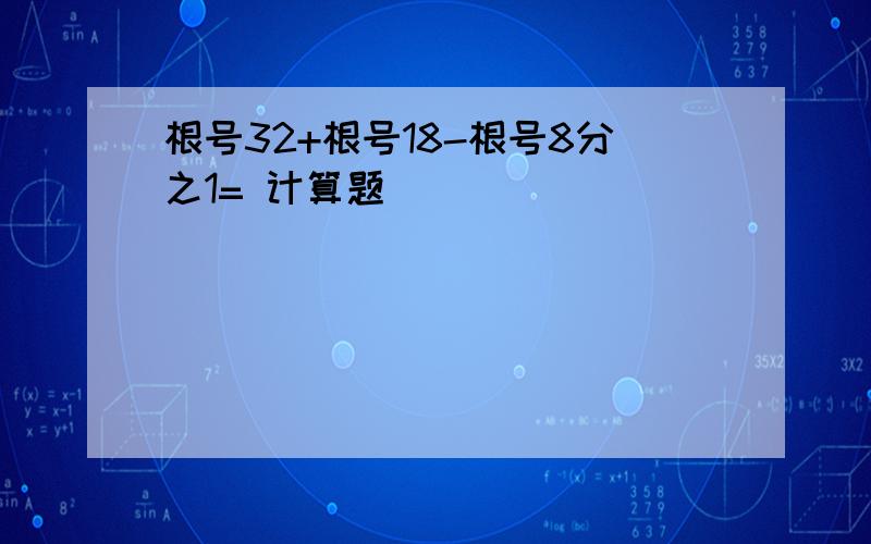 根号32+根号18-根号8分之1= 计算题