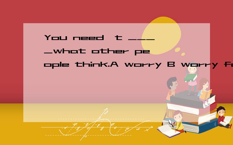 You need't ____what other people think.A worry B worry for C care D care for ,为什么P59页
