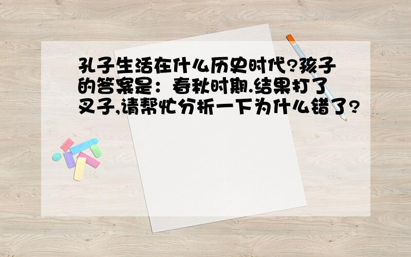 孔子生活在什么历史时代?孩子的答案是：春秋时期.结果打了叉子,请帮忙分析一下为什么错了?