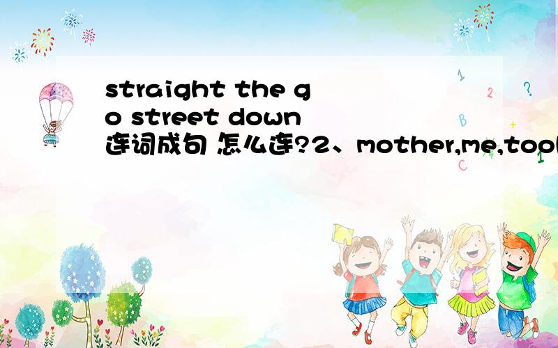straight the go street down 连词成句 怎么连?2、mother,me,took,my,yesterday,to,park 3、did,you,bedroom,clean,your 4、China,the,city,capital,Shanghai,is,of,not