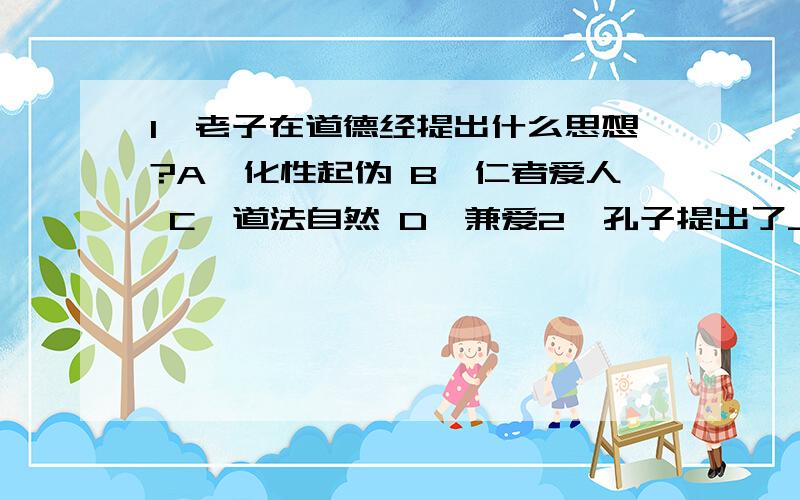 1、老子在道德经提出什么思想?A、化性起伪 B、仁者爱人 C、道法自然 D、兼爱2、孔子提出了_____ 的人性论思想.A． 人性善 B．性相近,习相远C． 人性有善有恶 D． 人性恶