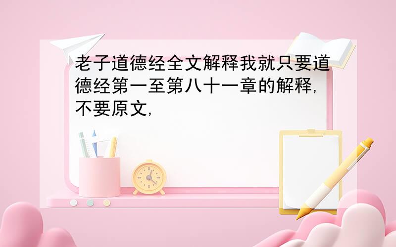 老子道德经全文解释我就只要道德经第一至第八十一章的解释,不要原文,