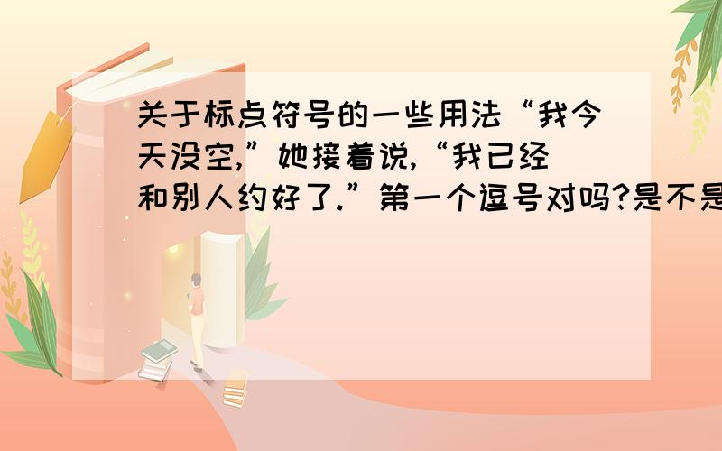 关于标点符号的一些用法“我今天没空,”她接着说,“我已经和别人约好了.”第一个逗号对吗?是不是要用句号?还有,引用别人的一句话那个句号是要在引号的里面还是外面?最好具体说明下,