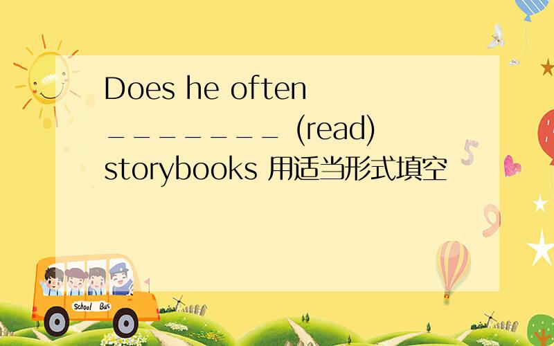 Does he often _______ (read)storybooks 用适当形式填空