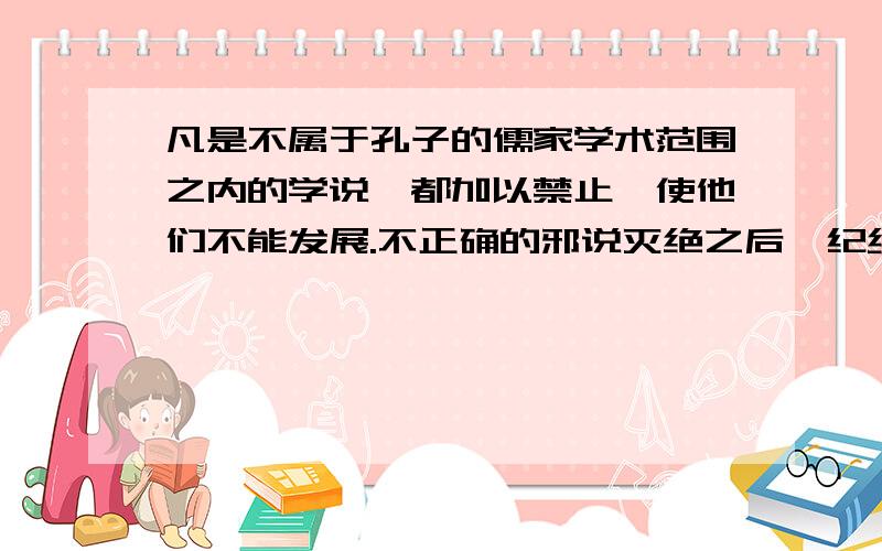 凡是不属于孔子的儒家学术范围之内的学说,都加以禁止,使他们不能发展.不正确的邪说灭绝之后,纪纲才能统一.概括这句话的主张