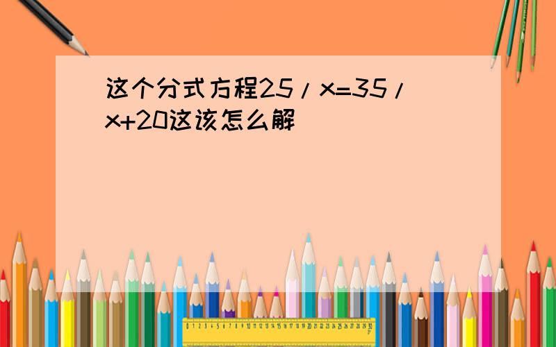 这个分式方程25/x=35/x+20这该怎么解