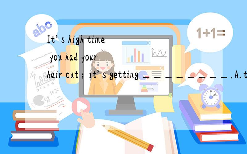 It’s high time you had your hair cut ; it’s getting ________.A.too much long B.much too long CA.too much long B.much too long C.long too much D.too long much