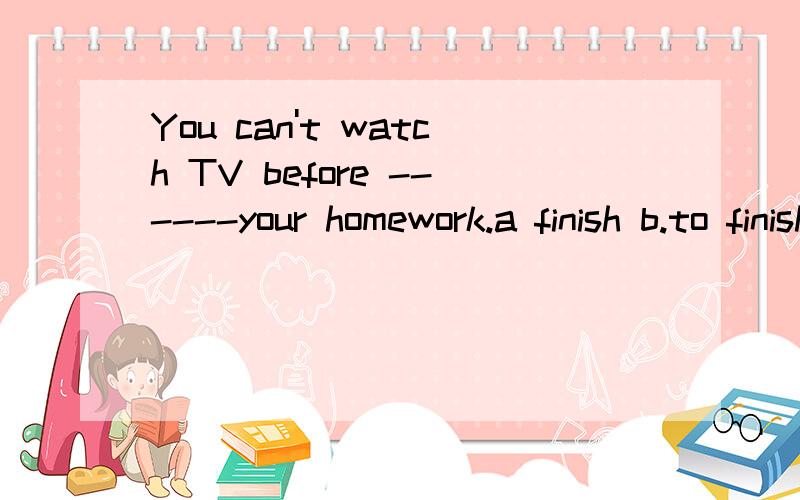 You can't watch TV before ------your homework.a finish b.to finish c.finishing