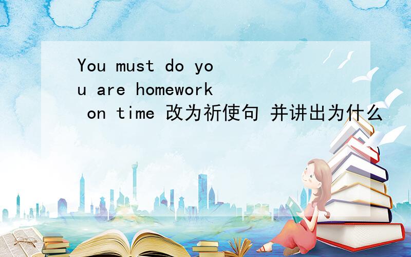 You must do you are homework on time 改为祈使句 并讲出为什么