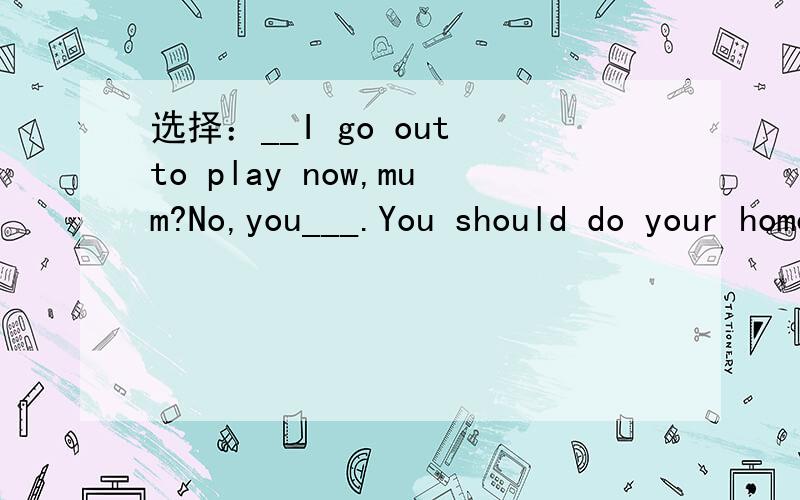 选择：__I go out to play now,mum?No,you___.You should do your homework first.A.might,wouldn't B.may,had better not可不可以用wouldn't