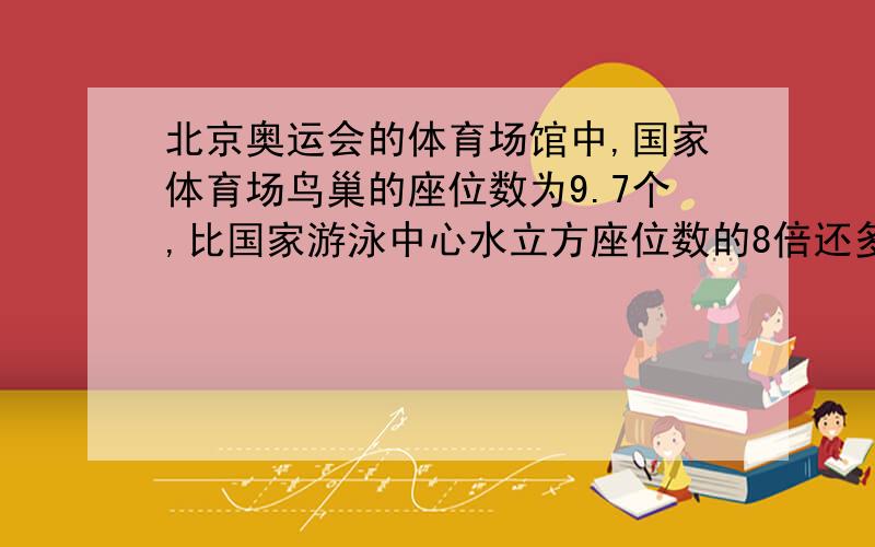 北京奥运会的体育场馆中,国家体育场鸟巢的座位数为9.7个,比国家游泳中心水立方座位数的8倍还多0.9万个.水立方的座位数有多少个?