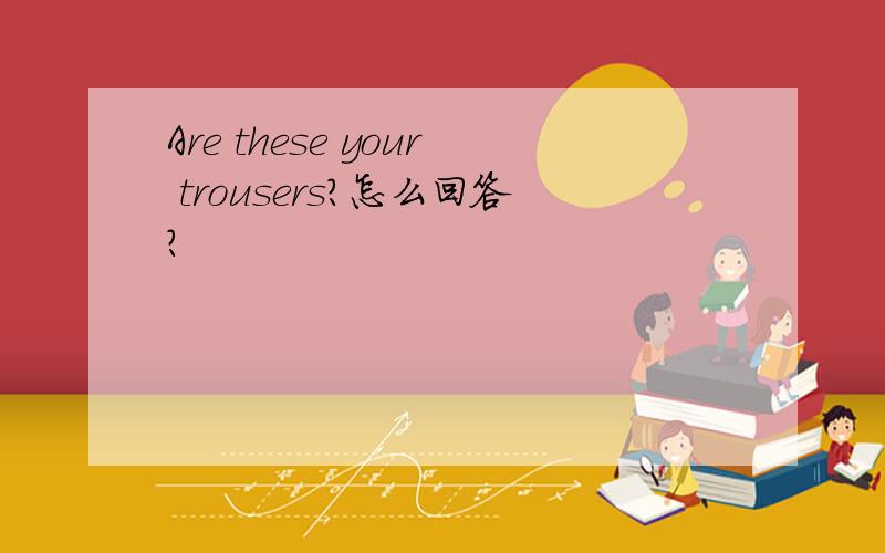 Are these your trousers?怎么回答?