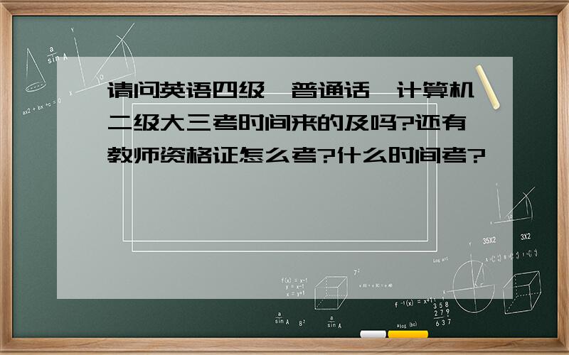 请问英语四级,普通话,计算机二级大三考时间来的及吗?还有教师资格证怎么考?什么时间考?