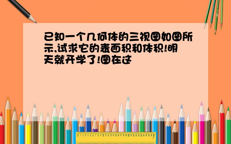 已知一个几何体的三视图如图所示,试求它的表面积和体积!明天就开学了!图在这