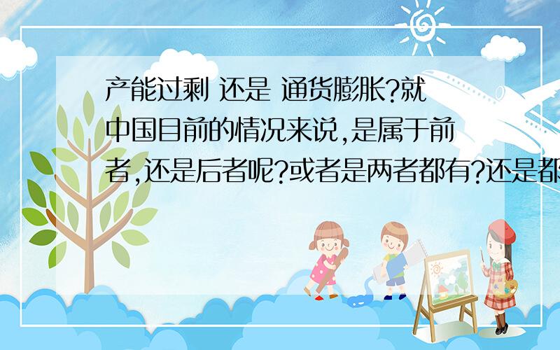 产能过剩 还是 通货膨胀?就中国目前的情况来说,是属于前者,还是后者呢?或者是两者都有?还是都没有?如果都有,那前者河后者的关系,或者说,两者之间的关系又是如何相互影响的呢?