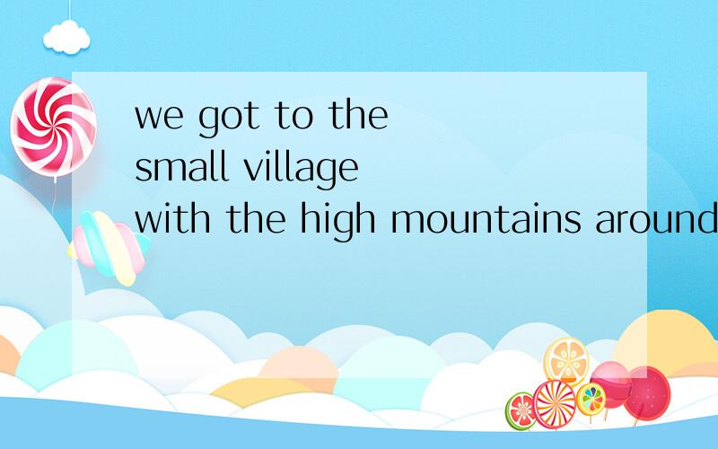 we got to the small village with the high mountains around it ____(final)