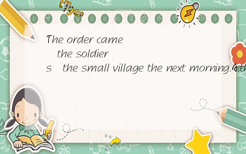 The order came   the soldiers   the small village the next morning.A.that; had to leave B.that; should leave C./; must leave D.when; should leave