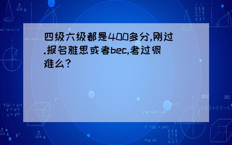 四级六级都是400多分,刚过.报名雅思或者bec,考过很难么?