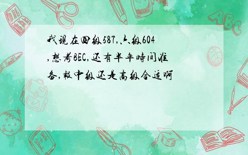 我现在四级587,六级604,想考BEC,还有半年时间准备,报中级还是高级合适啊