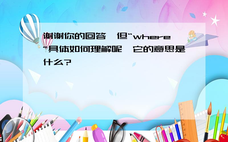 谢谢你的回答,但“where”具体如何理解呢,它的意思是什么?