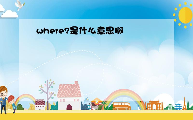 where?是什么意思啊