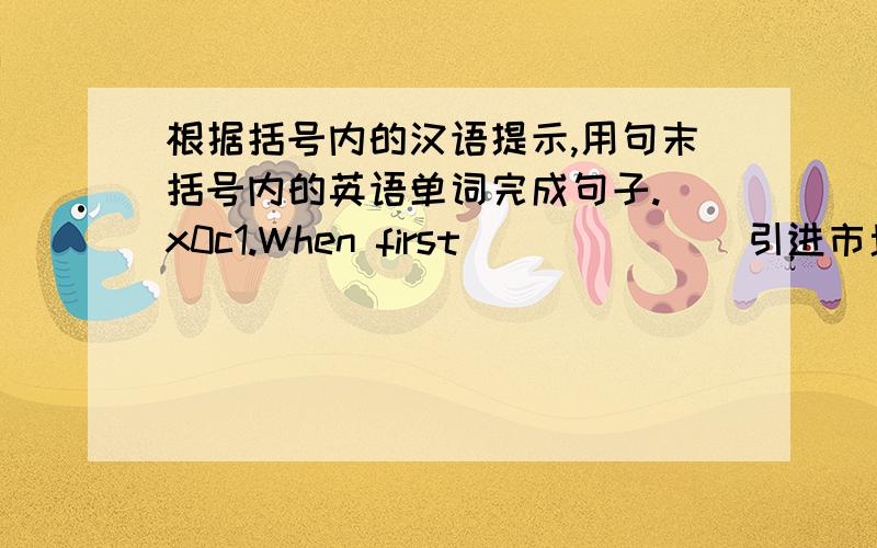 根据括号内的汉语提示,用句末括号内的英语单词完成句子.\x0c1.When first _____ (引进市场),these prod...根据括号内的汉语提示,用句末括号内的英语单词完成句子.\x0c1.When first _____ (引进市场),these p