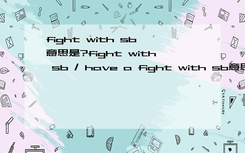 fight with sb 意思是?fight with sb / have a fight with sb意思是什么啊?意思是否一致?是理解为：和某人打架,还是和某人并肩战斗啊?