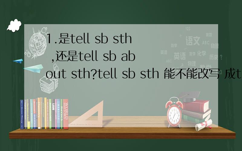 1.是tell sb sth ,还是tell sb about sth?tell sb sth 能不能改写 成tell sth to sb?2.She told me that she would be back in an hour.她告诉我她一个小时内就会回来.这句me 能不能在最后啊?She told that she would be back in an ho