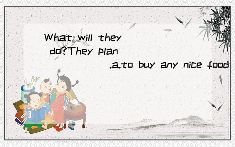 What will they do?They plan_______.a.to buy any nice food b.to study English together c.go to school说出原因