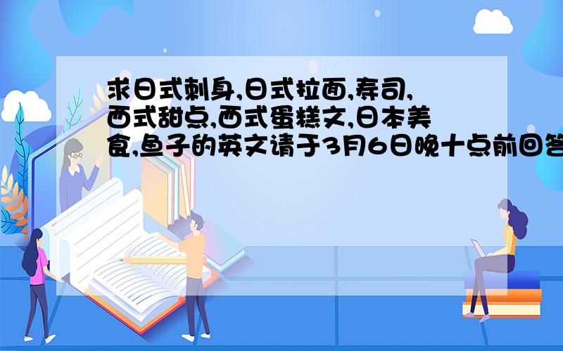 求日式刺身,日式拉面,寿司,西式甜点,西式蛋糕文,日本美食,鱼子的英文请于3月6日晚十点前回答.英文单词及其词汇哦还有日式刺身啊！