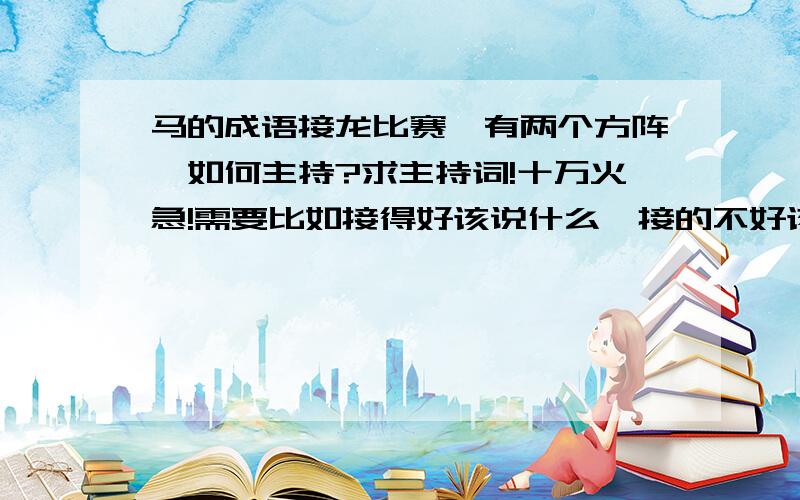 马的成语接龙比赛,有两个方阵,如何主持?求主持词!十万火急!需要比如接得好该说什么,接的不好该说什么.急!