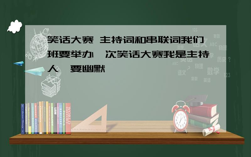 笑话大赛 主持词和串联词我们班要举办一次笑话大赛我是主持人,要幽默