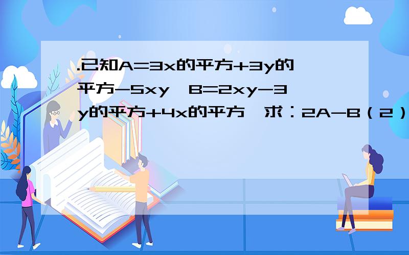 .已知A=3x的平方+3y的平方-5xy,B=2xy-3y的平方+4x的平方,求：2A-B（2）当x=3,y=-三分之一时,2A-B的值