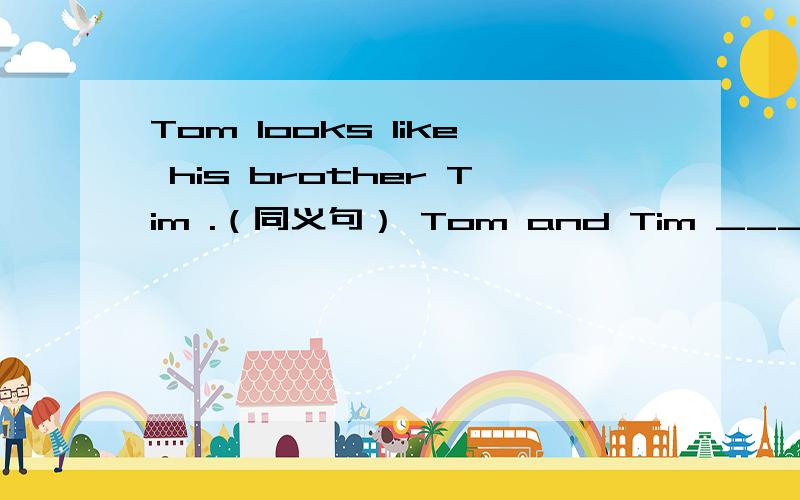 Tom looks like his brother Tim .（同义句） Tom and Tim ___ ___ ___ .LiPing does't run as fast as Wang Lin.（同义句） WangLin ___ ___ ___ LiPing.