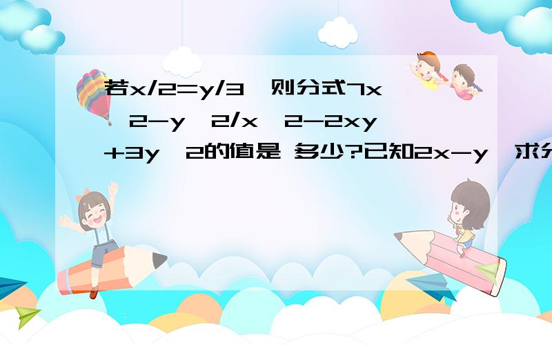 若x/2=y/3,则分式7x^2-y^2/x^2-2xy+3y^2的值是 多少?已知2x-y,求分式（1+3y^3/x^3-y^3）/（1+2y/x-y）的值？