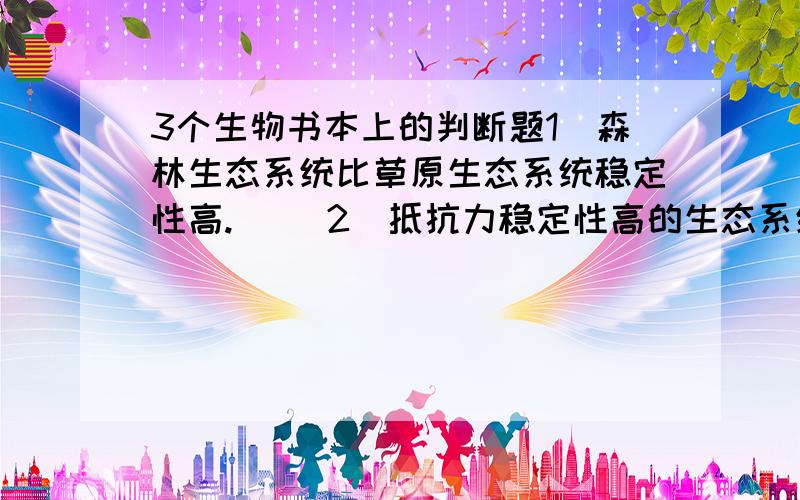 3个生物书本上的判断题1．森林生态系统比草原生态系统稳定性高.( )2．抵抗力稳定性高的生态系统,恢复力稳定性往往比较低.( )3．不同的生态系统,抵抗力稳定性和恢复力稳定性都是高低不