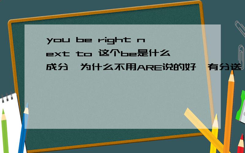 you be right next to 这个be是什么成分,为什么不用ARE说的好,有分送