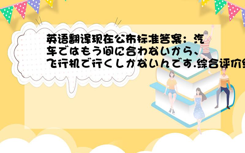英语翻译现在公布标准答案：汽车ではもう间に合わないから、飞行机で行くしかないんです.综合评价结果：篮子当选.