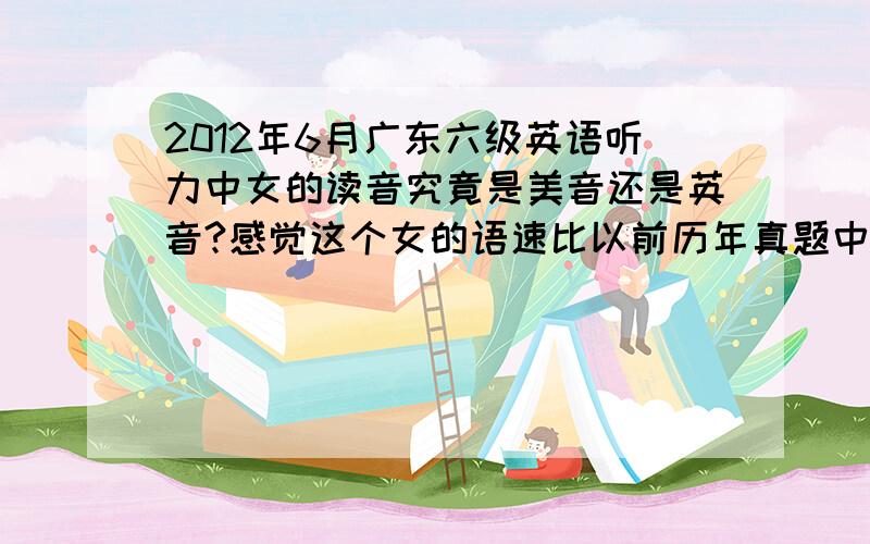 2012年6月广东六级英语听力中女的读音究竟是美音还是英音?感觉这个女的语速比以前历年真题中的女的语速慢了点,但是,她的读音好似很怪?看回听力原文发现自己连很简单的单词也没听出来,