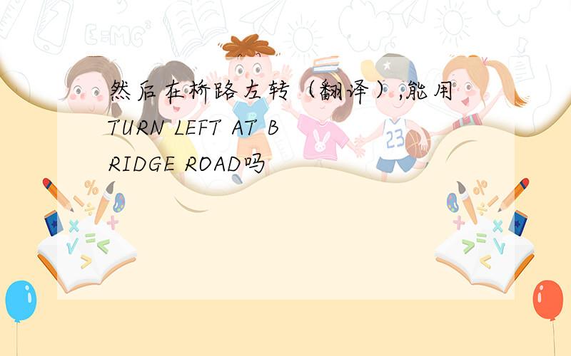 然后在桥路左转（翻译）,能用TURN LEFT AT BRIDGE ROAD吗