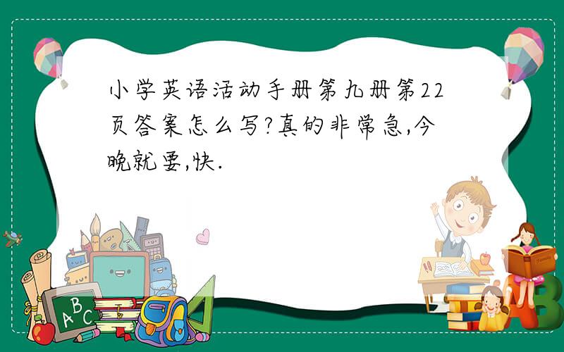 小学英语活动手册第九册第22页答案怎么写?真的非常急,今晚就要,快.