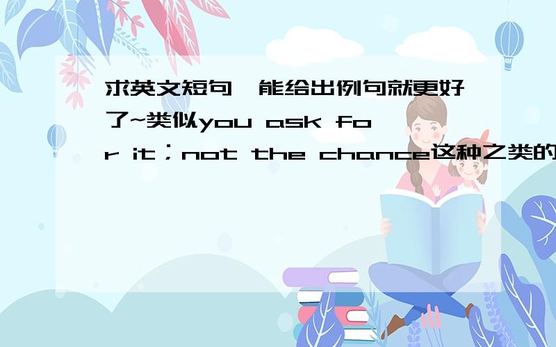 求英文短句,能给出例句就更好了~类似you ask for it；not the chance这种之类的