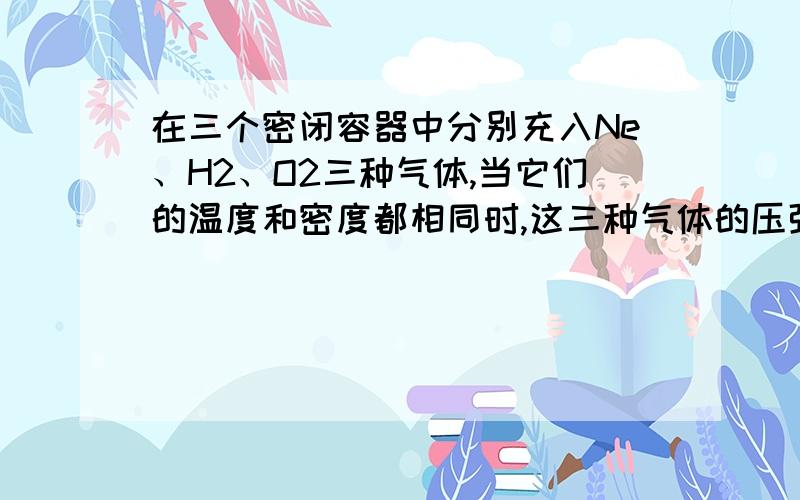 在三个密闭容器中分别充入Ne、H2、O2三种气体,当它们的温度和密度都相同时,这三种气体的压强顺序由大→小