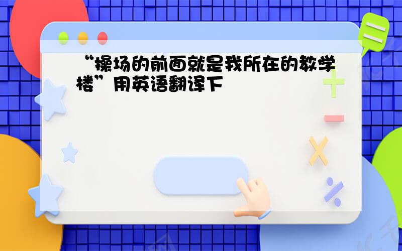 “操场的前面就是我所在的教学楼”用英语翻译下