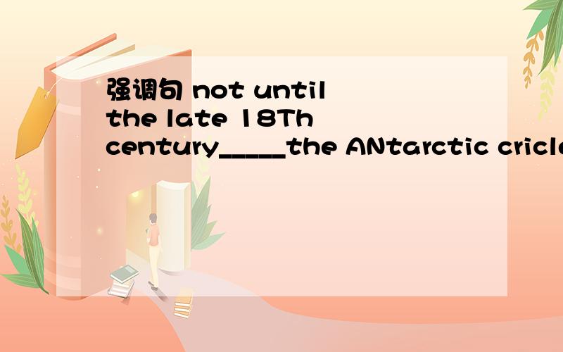 强调句 not until the late 18Th century_____the ANtarctic cricle but he never saw landA.jamed cook crossed B.Crossed jamed cook C.did jamed cook cross D.james cook crossed