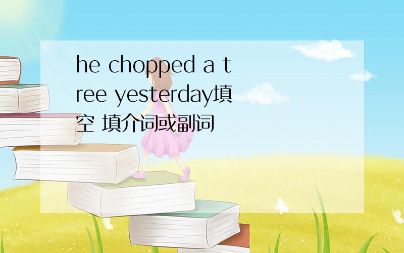 he chopped a tree yesterday填空 填介词或副词